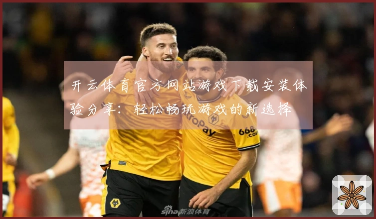 开云体育官方网站游戏下载安装体验分享：轻松畅玩游戏的新选择