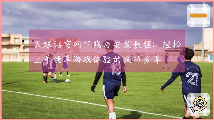 买球站官网下载与安装教程：轻松上手畅享游戏体验的技巧分享