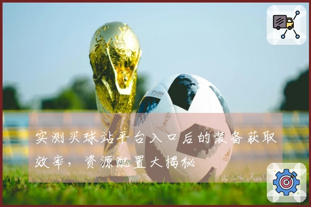 实测买球站平台入口后的装备获取效率，资源配置大揭秘