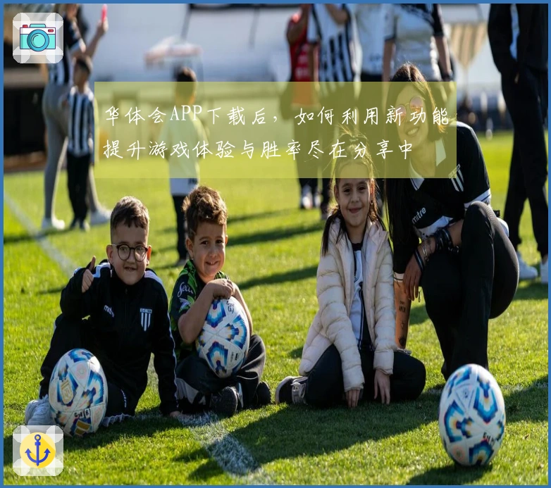 华体会APP下载后，如何利用新功能提升游戏体验与胜率尽在分享中