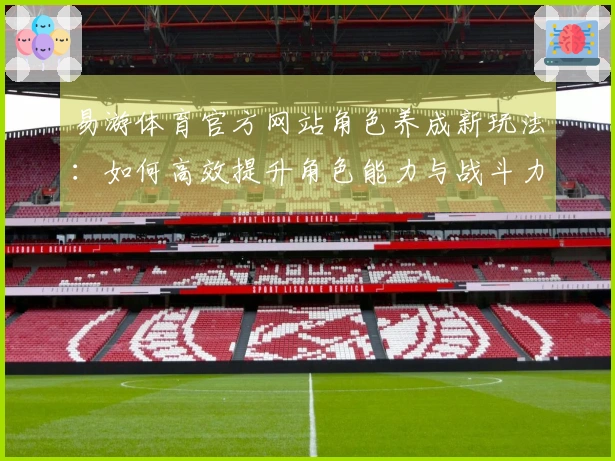 易游体育官方网站角色养成新玩法：如何高效提升角色能力与战斗力？
