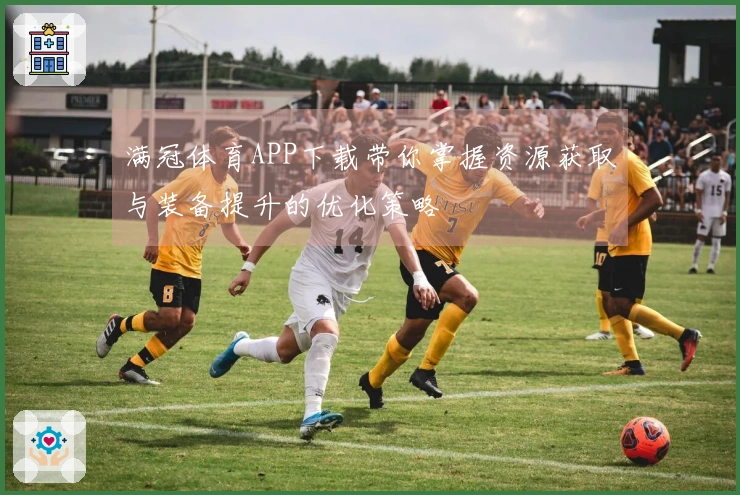 满冠体育APP下载带你掌握资源获取与装备提升的优化策略