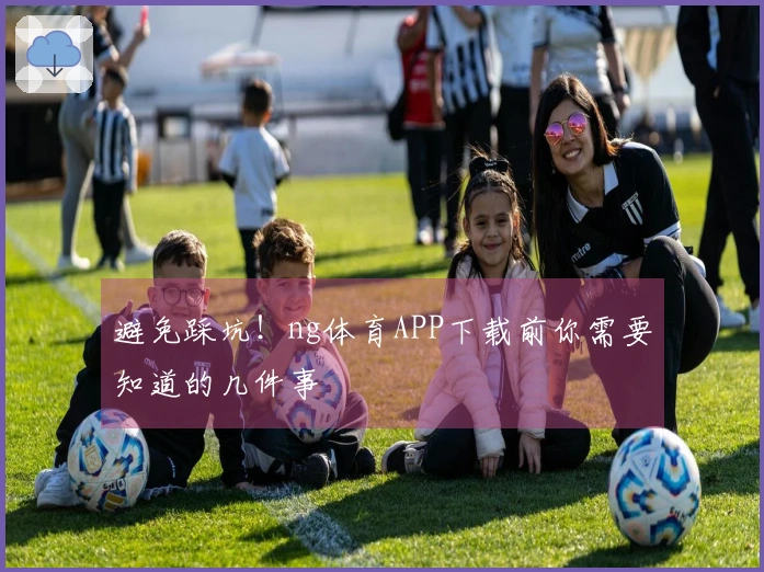 避免踩坑！ng体育APP下载前你需要知道的几件事