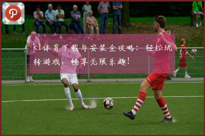 k1体育下载与安装全攻略：轻松玩转游戏，畅享无限乐趣！