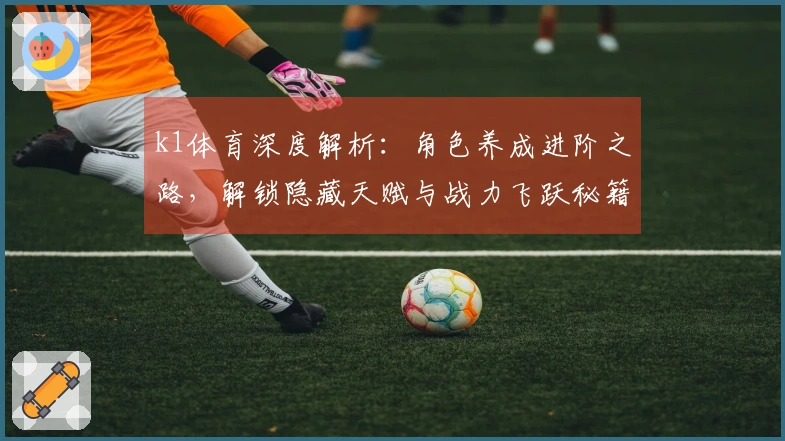 k1体育深度解析：角色养成进阶之路，解锁隐藏天赋与战力飞跃秘籍