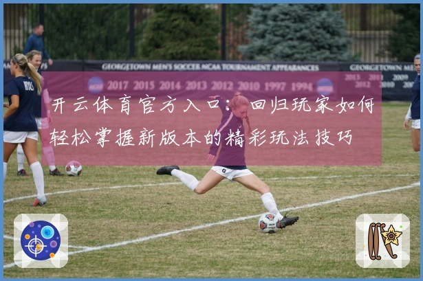 开云体育官方入口：回归玩家如何轻松掌握新版本的精彩玩法技巧