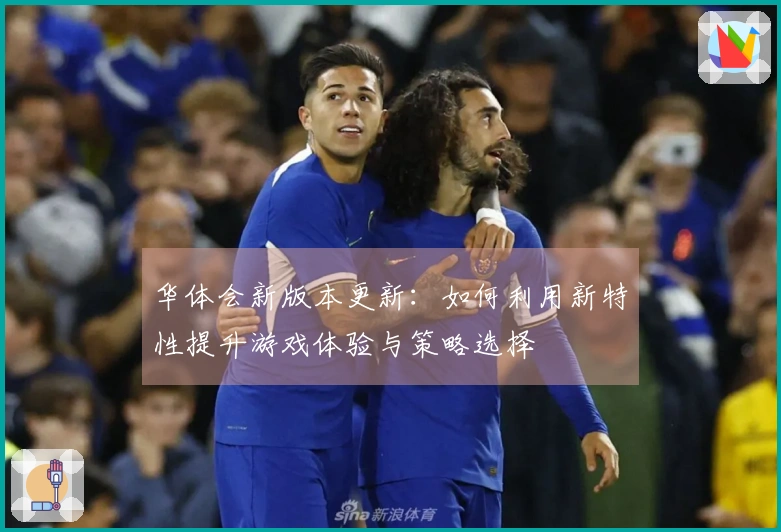 华体会新版本更新：如何利用新特性提升游戏体验与策略选择