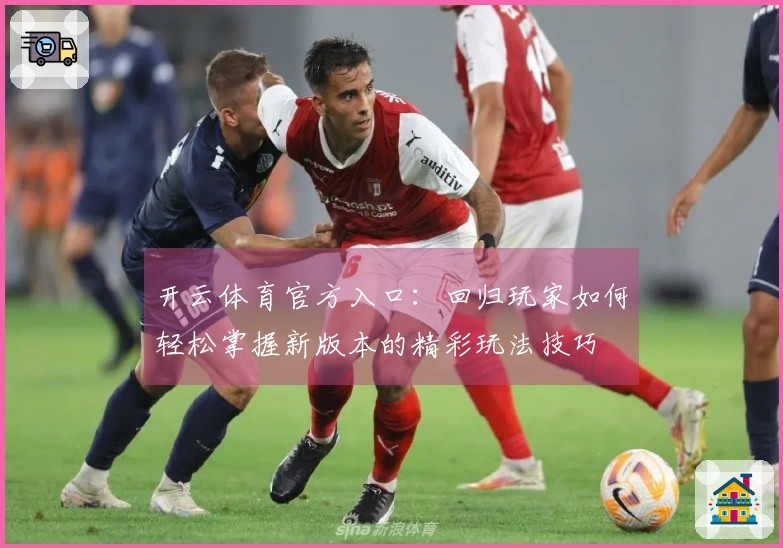 开云体育官方入口：回归玩家如何轻松掌握新版本的精彩玩法技巧