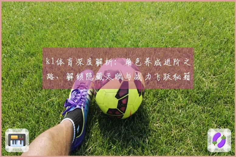 k1体育深度解析：角色养成进阶之路，解锁隐藏天赋与战力飞跃秘籍