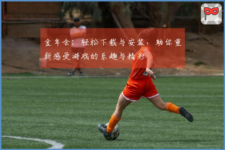 金年会：轻松下载与安装，助你重新感受游戏的乐趣与精彩
