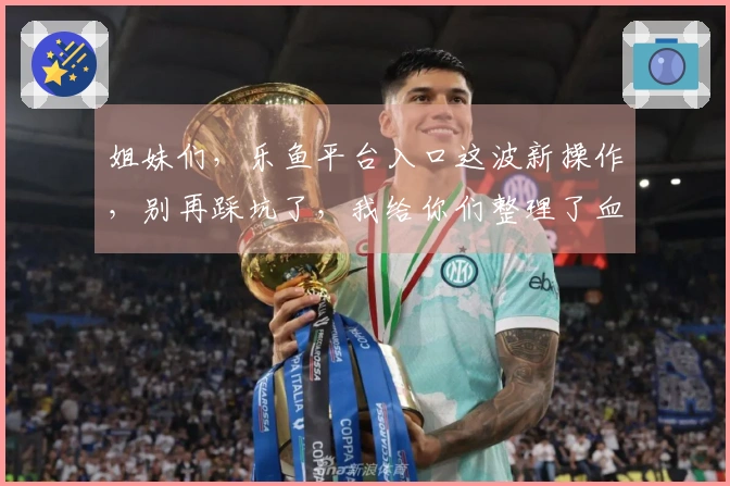 姐妹们，乐鱼平台入口这波新操作，别再踩坑了，我给你们整理了血泪经验！