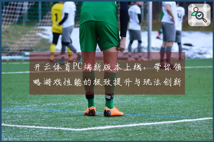 开云体育PC端新版本上线，带你领略游戏性能的极致提升与玩法创新