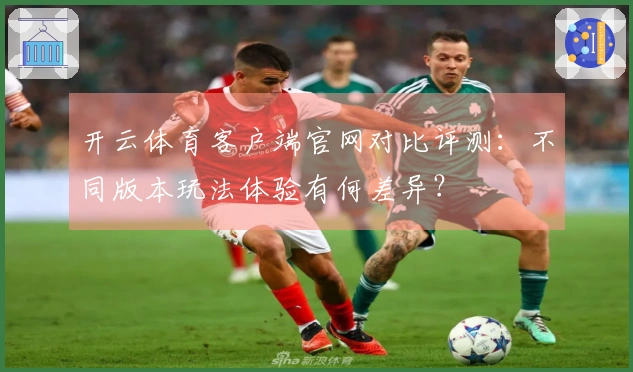 开云体育客户端官网对比评测：不同版本玩法体验有何差异？