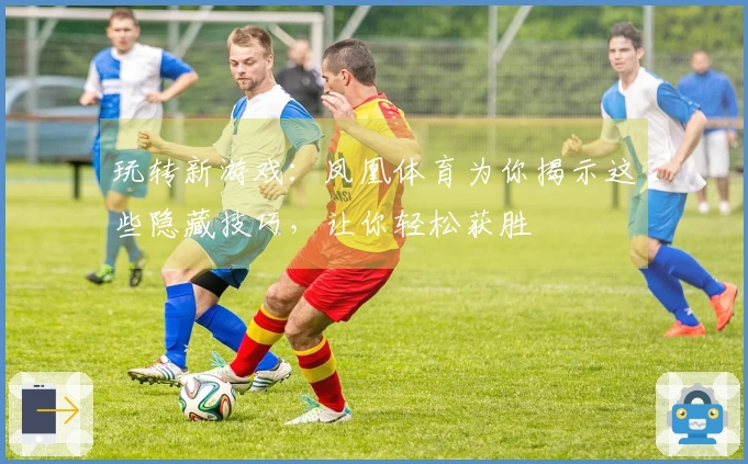 玩转新游戏：凤凰体育为你揭示这些隐藏技巧，让你轻松获胜