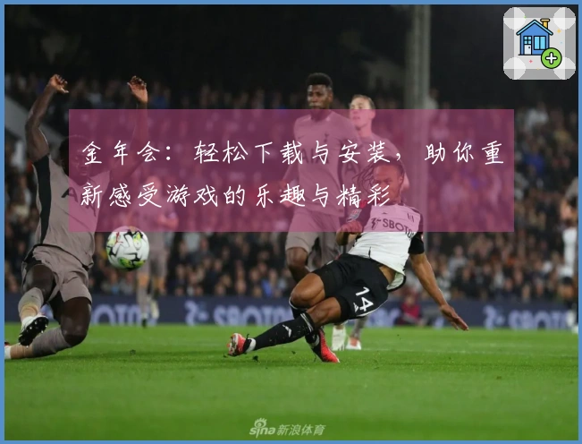 金年会：轻松下载与安装，助你重新感受游戏的乐趣与精彩