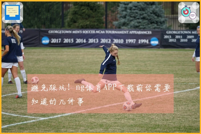 避免踩坑！ng体育APP下载前你需要知道的几件事