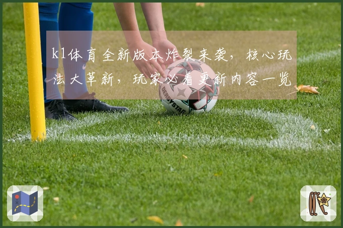 k1体育全新版本炸裂来袭，核心玩法大革新，玩家必看更新内容一览