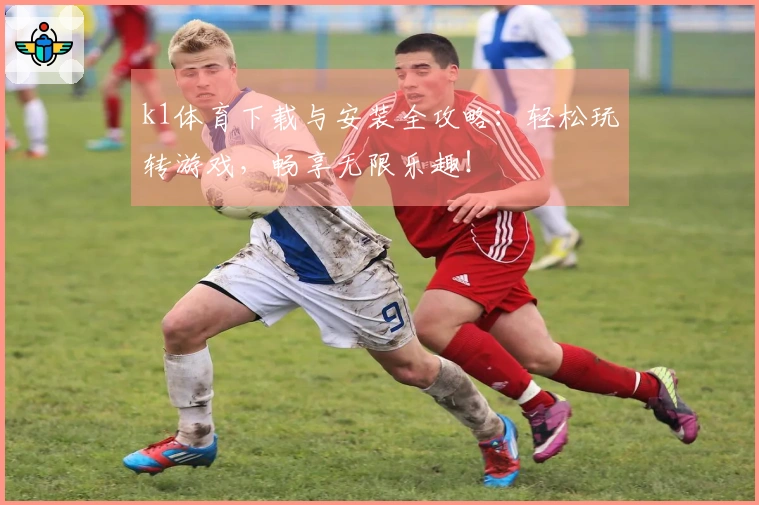 k1体育下载与安装全攻略：轻松玩转游戏，畅享无限乐趣！
