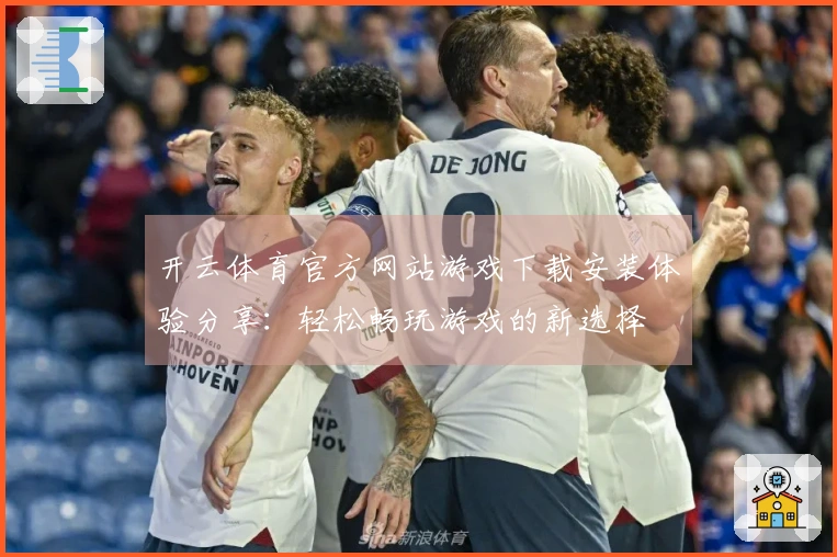 开云体育官方网站游戏下载安装体验分享：轻松畅玩游戏的新选择