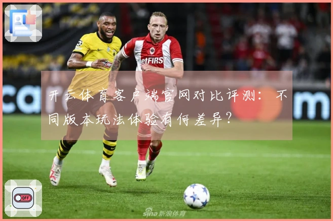 开云体育客户端官网对比评测：不同版本玩法体验有何差异？